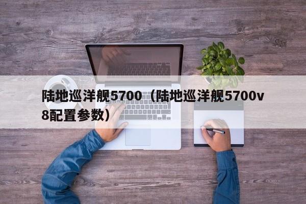 陆地巡洋舰5700（陆地巡洋舰5700v8配置参数）