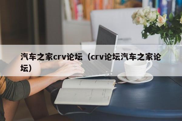 汽车之家crv论坛（crv论坛汽车之家论坛）