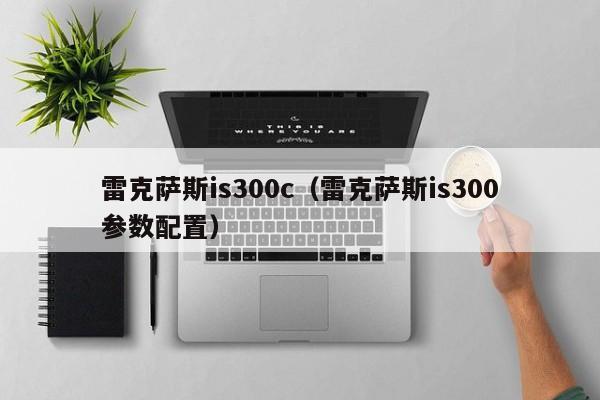 雷克萨斯is300c（雷克萨斯is300参数配置）