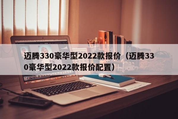 迈腾330豪华型2022款报价（迈腾330豪华型2022款报价配置）