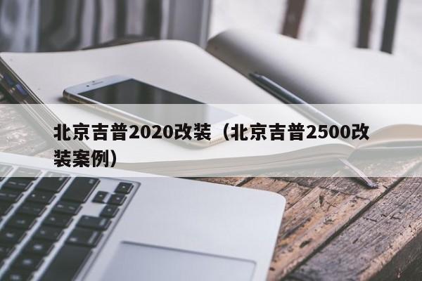 北京吉普2020改装（北京吉普2500改装案例）