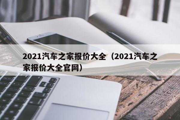 2021汽车之家报价大全（2021汽车之家报价大全官网）