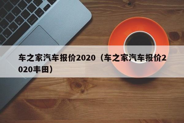 车之家汽车报价2020（车之家汽车报价2020丰田）