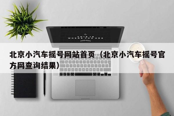 北京小汽车摇号网站首页（北京小汽车摇号官方网查询结果）