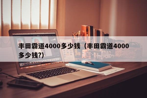 丰田霸道4000多少钱（丰田霸道4000多少钱?）