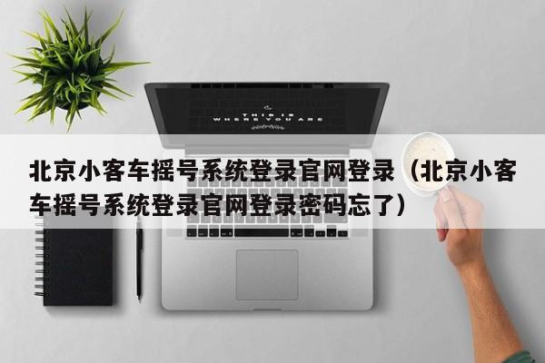 北京小客车摇号系统登录官网登录（北京小客车摇号系统登录官网登录密码忘了）