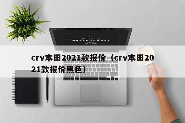 crv本田2021款报价（crv本田2021款报价黑色）