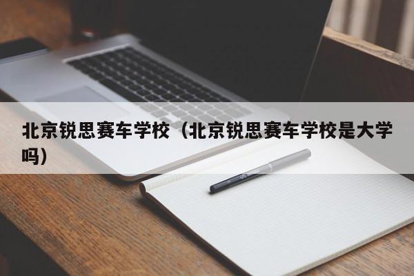 北京锐思赛车学校（北京锐思赛车学校是大学吗）