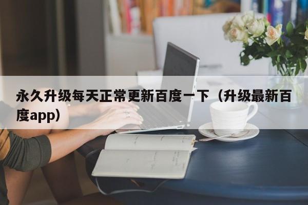 永久升级每天正常更新百度一下（升级最新百度app）