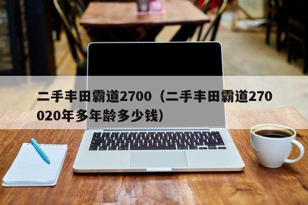 二手丰田霸道2700（二手丰田霸道270020年多年龄多少钱）