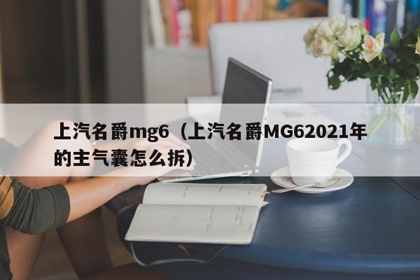 上汽名爵mg6（上汽名爵MG62021年的主气囊怎么拆）