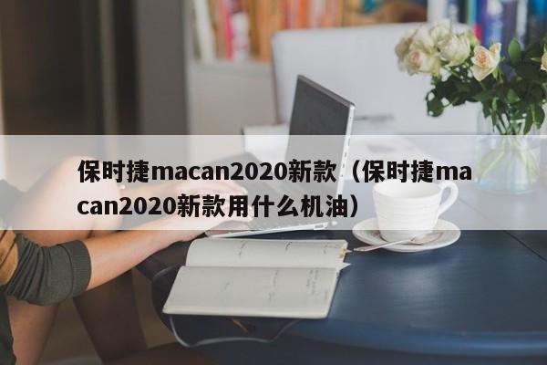 保时捷macan2020新款（保时捷macan2020新款用什么机油）