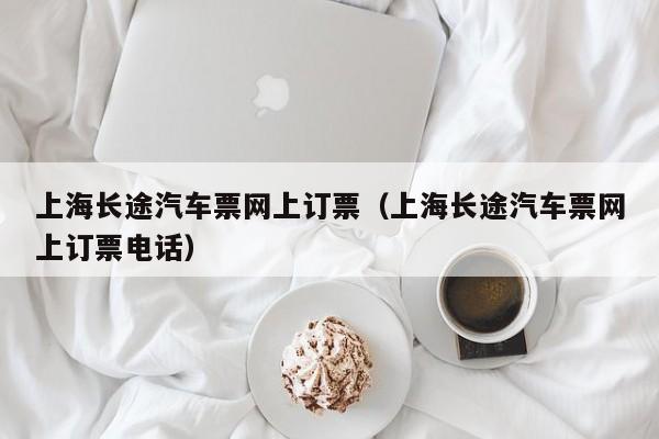 上海长途汽车票网上订票（上海长途汽车票网上订票电话）