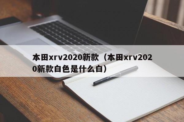 本田xrv2020新款（本田xrv2020新款白色是什么白）