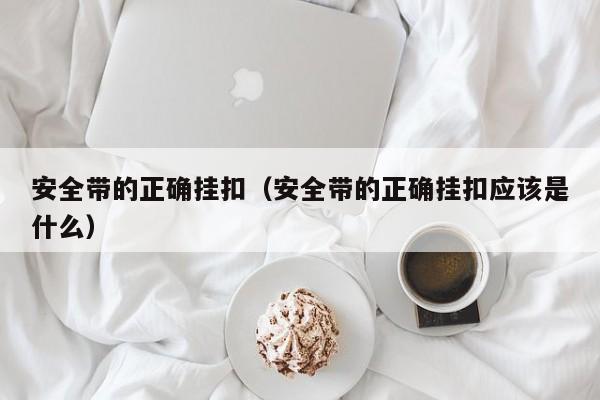 安全带的正确挂扣（安全带的正确挂扣应该是什么）