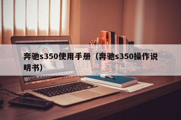 奔驰s350使用手册（奔驰s350操作说明书）