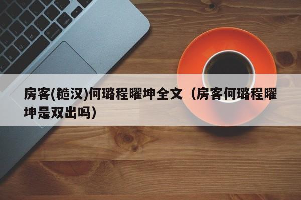 房客(糙汉)何璐程曜坤全文（房客何璐程曜坤是双出吗）