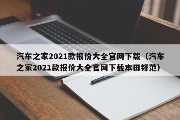 汽车之家2021款报价大全官网下载（汽车之家2021款报价大全官网下载本田锋范）