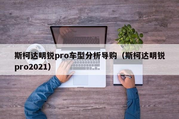 斯柯达明锐pro车型分析导购（斯柯达明锐pro2021）