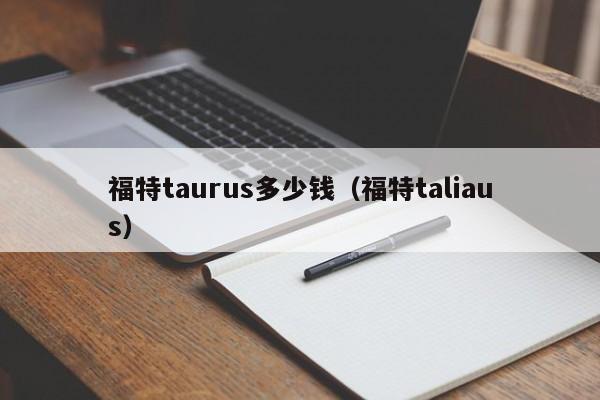 福特taurus多少钱（福特taliaus）