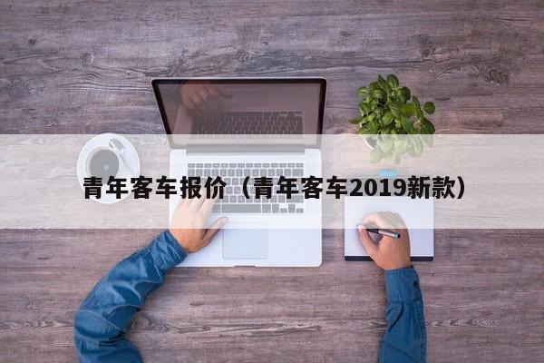 青年客车报价（青年客车2019新款）