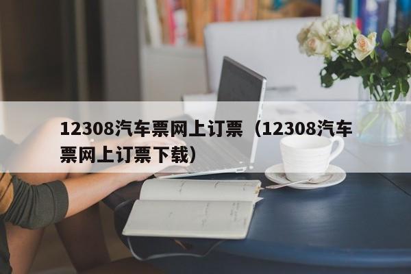 12308汽车票网上订票（12308汽车票网上订票下载）