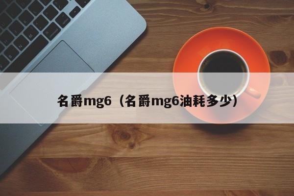 名爵mg6（名爵mg6油耗多少）