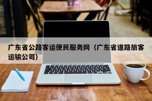 广东省公路客运便民服务网（广东省道路旅客运输公司）