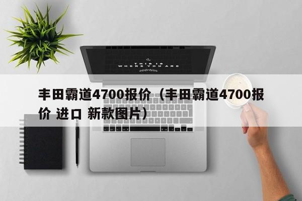 丰田霸道4700报价（丰田霸道4700报价 进口 新款图片）