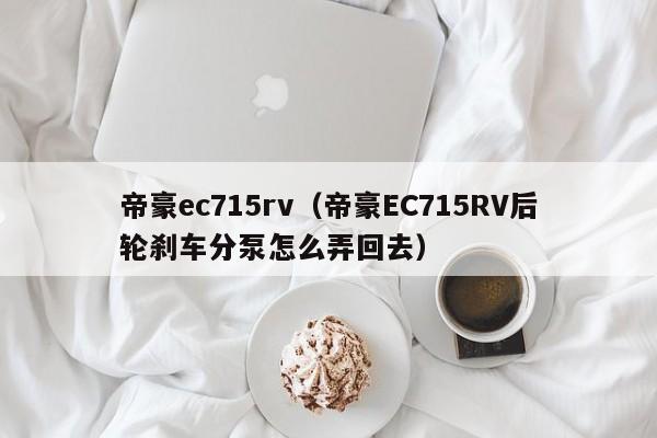 帝豪ec715rv（帝豪EC715RV后轮刹车分泵怎么弄回去）