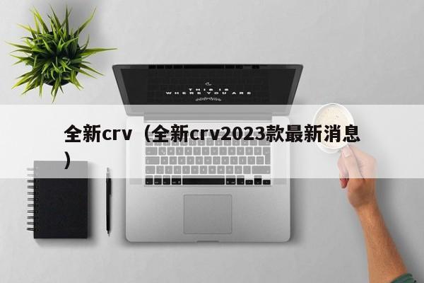 全新crv（全新crv2023款最新消息）