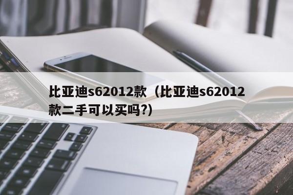 比亚迪s62012款（比亚迪s62012款二手可以买吗?）