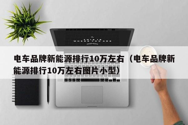 电车品牌新能源排行10万左右（电车品牌新能源排行10万左右图片小型）