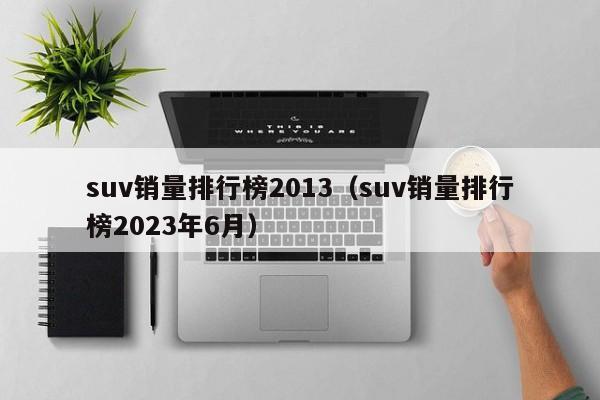 suv销量排行榜2013（suv销量排行榜2023年6月）