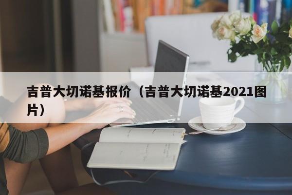 吉普大切诺基报价（吉普大切诺基2021图片）