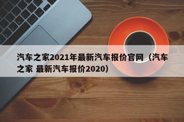 汽车之家2021年最新汽车报价官网（汽车之家 最新汽车报价2020）