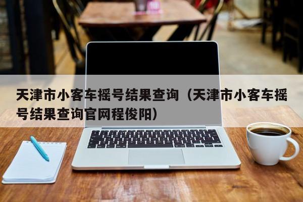 天津市小客车摇号结果查询（天津市小客车摇号结果查询官网程俊阳）