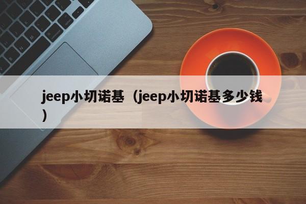 jeep小切诺基（jeep小切诺基多少钱）