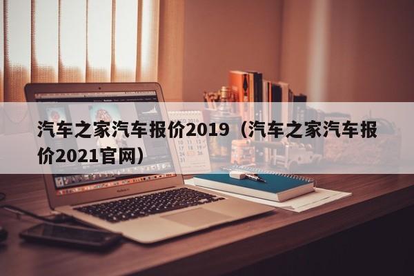 汽车之家汽车报价2019（汽车之家汽车报价2021官网）