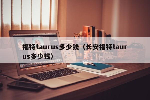 福特taurus多少钱（长安福特taurus多少钱）