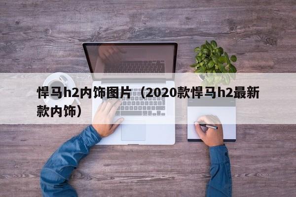 悍马h2内饰图片（2020款悍马h2最新款内饰）