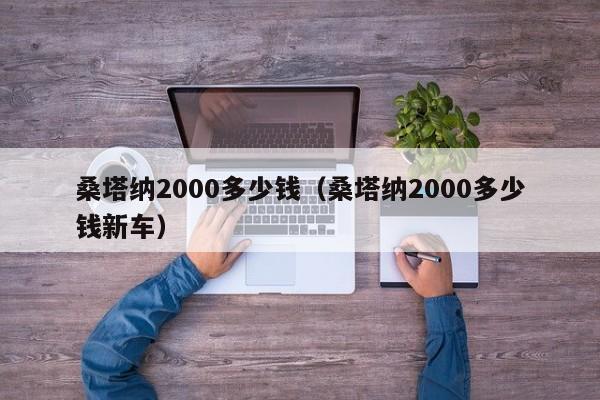 桑塔纳2000多少钱（桑塔纳2000多少钱新车）