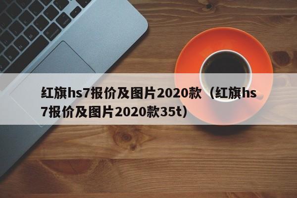 红旗hs7报价及图片2020款（红旗hs7报价及图片2020款35t）