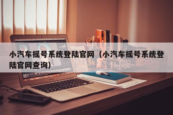 小汽车摇号系统登陆官网（小汽车摇号系统登陆官网查询）