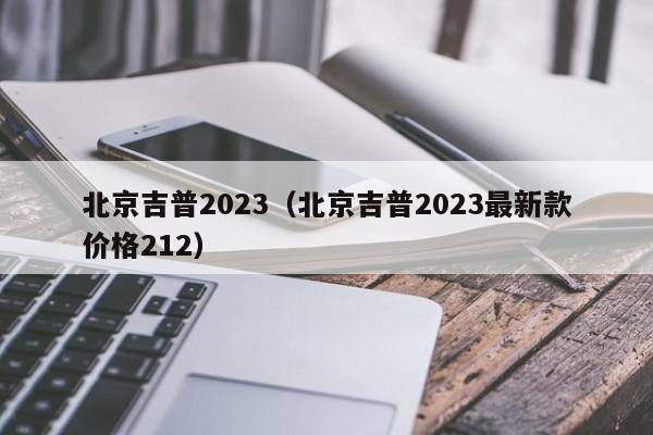 北京吉普2023（北京吉普2023最新款价格212）