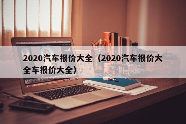 2020汽车报价大全（2020汽车报价大全车报价大全）