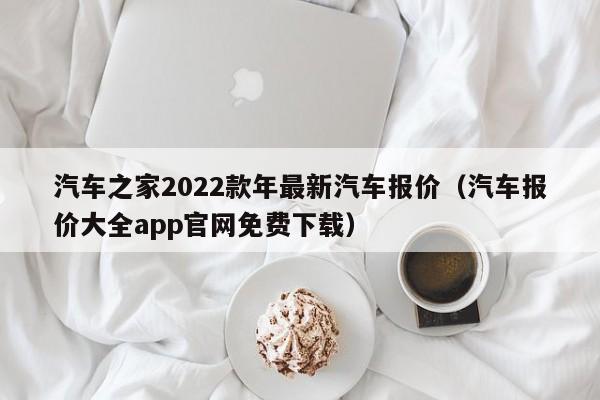 汽车之家2022款年最新汽车报价（汽车报价大全app官网免费下载）