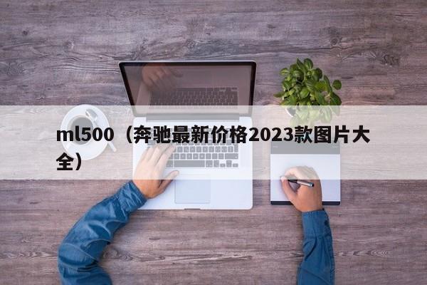 ml500（奔驰最新价格2023款图片大全）