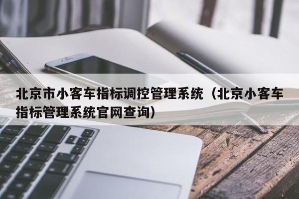 北京市小客车指标调控管理系统（北京小客车指标管理系统官网查询）