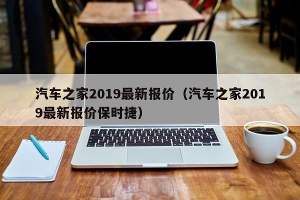 汽车之家2019最新报价（汽车之家2019最新报价保时捷）